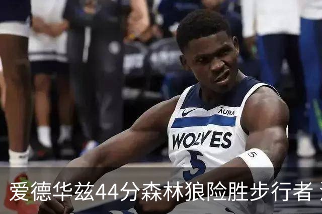 爱德华兹44分森林狼险胜步行者 活塞力克篮网
