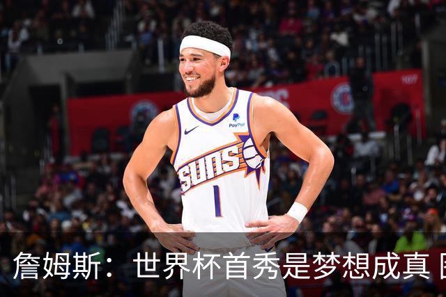 詹姆斯：世界杯首秀是梦想成真 图赫尔的激情和求胜欲促全队团结